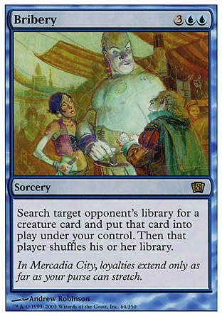 Bribery (5, 3UU) 0/0
Sorcery
Search target opponent's library for a creature card and put that card onto the battlefield under your control. Then that player shuffles his or her library.
Eighth Edition: Rare, Mercadian Masques: Rare

