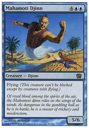 Mahamoti Djinn (6, 4UU) 5/6
Creature  — Djinn
Flying (This creature can't be blocked except by creatures with flying or reach.)
Tenth Edition: Rare, Ninth Edition: Rare, Eighth Edition: Rare, Seventh Edition: Rare, Beatdown: Rare, Fourth Edition: Rare, Revised Edition: Rare, Unlimited Edition: Rare, Limited Edition Beta: Rare, Limited Edition Alpha: Rare

