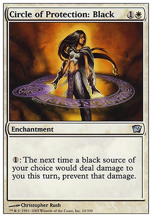 Circle of Protection: Black (2, 1W) 0/0\nEnchantment\n{1}: The next time a black source of your choice would deal damage to you this turn, prevent that damage.\nNinth Edition: Uncommon, Eighth Edition: Uncommon, Seventh Edition: Common, Classic (Sixth Edition): Common, Tempest: Common, Fifth Edition: Common, Ice Age: Common, Fourth Edition: Common, Revised Edition: Common, Unlimited Edition: Common, Limited Edition Beta: Common\n\n
