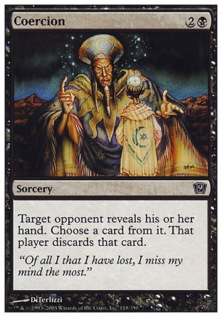 Coercion (3, 2B) 0/0\nSorcery\nTarget opponent reveals his or her hand. You choose a card from it. That player discards that card.\nNinth Edition: Common, Eighth Edition: Common, Beatdown: Common, Starter 2000: Common, Starter 1999: Uncommon, Portal Three Kingdoms: Uncommon, Classic (Sixth Edition): Common, Portal Second Age: Uncommon, Tempest: Common, Visions: Common\n\n
