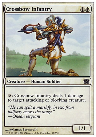 Crossbow Infantry (2, 1W) 1/1\nCreature  — Human Soldier Archer\n{T}: Crossbow Infantry deals 1 damage to target attacking or blocking creature.\nNinth Edition: Common, Eighth Edition: Common, Seventh Edition: Common, Mercadian Masques: Common\n\n