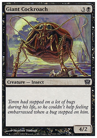Giant Cockroach (4, 3B) 4/2\nCreature  — Insect\n\nNinth Edition: Common, Eighth Edition: Common, Seventh Edition: Common, Urza's Legacy: Common\n\n