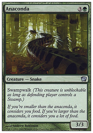 Anaconda (4, 3G) 3/3\nCreature  — Snake\nSwampwalk (This creature is unblockable as long as defending player controls a Swamp.)\nNinth Edition: Uncommon, Seventh Edition: Uncommon, Urza's Saga: Uncommon, Portal: Uncommon, Portal: Uncommon\n\n