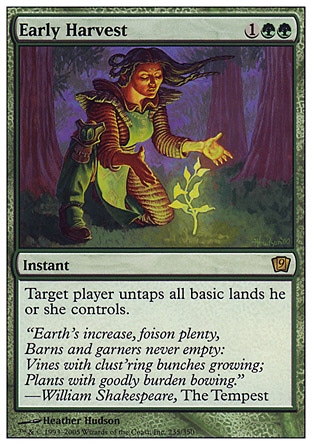Early Harvest (3, 1GG) 0/0\nInstant\nTarget player untaps all basic lands he or she controls.\nNinth Edition: Rare, Seventh Edition: Rare, Classic (Sixth Edition): Rare, Mirage: Rare\n\n