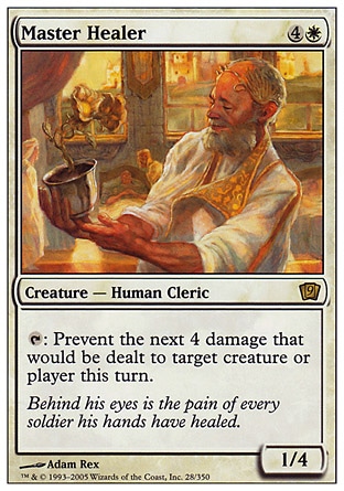 Master Healer (5, 4W) 1/4\nCreature  — Human Cleric\n{T}: Prevent the next 4 damage that would be dealt to target creature or player this turn.\nNinth Edition: Rare, Eighth Edition: Rare, Seventh Edition: Rare, Urza's Destiny: Rare\n\n
