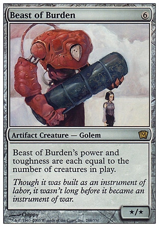 Beast of Burden (6, 6) 0/0\nArtifact Creature  — Golem\nBeast of Burden's power and toughness are each equal to the number of creatures on the battlefield.\nNinth Edition: Rare, Eighth Edition: Rare, Seventh Edition: Rare, Urza's Legacy: Rare, Promos: Rare\n\n