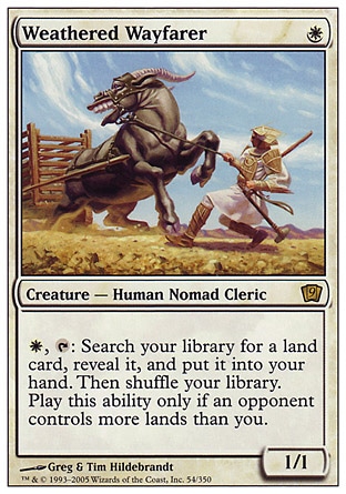 Weathered Wayfarer (1, W) 1/1\nCreature  — Human Nomad Cleric\n{W}, {T}: Search your library for a land card, reveal it, and put it into your hand. Then shuffle your library. Activate this ability only if an opponent controls more lands than you.\nNinth Edition: Rare, Onslaught: Rare\n\n