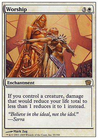 Worship (4, 3W) 0/0\nEnchantment\nIf you control a creature, damage that would reduce your life total to less than 1 reduces it to 1 instead.\nNinth Edition: Rare, Eighth Edition: Rare, Seventh Edition: Rare, Urza's Saga: Rare\n\n