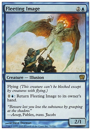 Fleeting Image (3, 2U) 2/1\nCreature  — Illusion\nFlying (This creature can't be blocked except by creatures with flying or reach.)<br />\n{1}{U}: Return Fleeting Image to its owner's hand.\nNinth Edition: Rare, Eighth Edition: Rare, Seventh Edition: Rare, Urza's Legacy: Rare\n\n