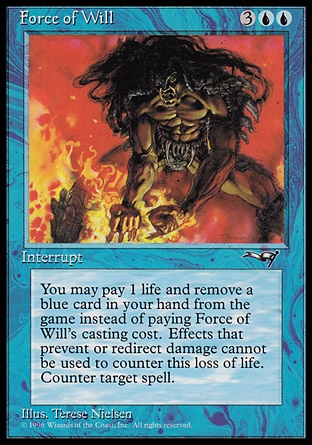 Force of Will (5, 3UU) 0/0
Instant
You may pay 1 life and exile a blue card from your hand rather than pay Force of Will's mana cost.<br />
Counter target spell.
Masters Edition: Rare, Alliances: Uncommon


