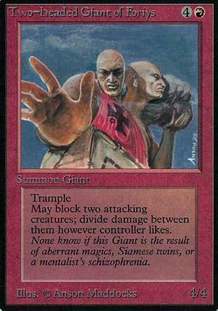 Two-Headed Giant of Foriys (5, 4R) 4/4
Creature  — Giant
Trample<br />
Two-Headed Giant of Foriys can block an additional creature.
Unlimited Edition: Rare, Limited Edition Beta: Rare, Limited Edition Alpha: Rare

