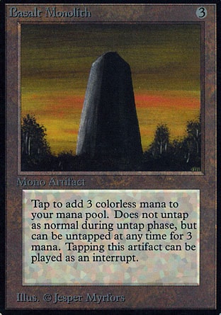 Basalt Monolith (3, 3) 0/0
Artifact
Basalt Monolith doesn't untap during your untap step.<br />
{3}: Untap Basalt Monolith.<br />
{T}: Add {3} to your mana pool.
Revised Edition: Uncommon, Unlimited Edition: Uncommon, Limited Edition Beta: Uncommon, Limited Edition Alpha: Uncommon

