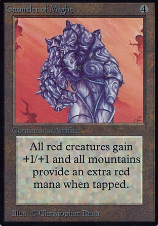 Gauntlet of Might (4, 4) 0/0
Artifact
Red creatures get +1/+1.<br />
Whenever a Mountain is tapped for mana, its controller adds {R} to his or her mana pool (in addition to the mana the land produces).
Unlimited Edition: Rare, Limited Edition Beta: Rare, Limited Edition Alpha: Rare

