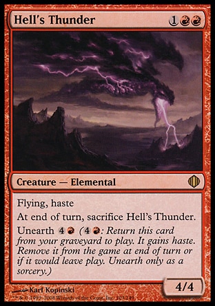 Hell's Thunder (3, 1RR) 4/4
Creature  — Elemental
Flying, haste<br />
At the beginning of the end step, sacrifice Hell's Thunder.<br />
Unearth {4}{R} ({4}{R}: Return this card from your graveyard to the battlefield. It gains haste. Exile it at the beginning of the next end step or if it would leave the battlefield. Unearth only as a sorcery.)
Shards of Alara: Rare

