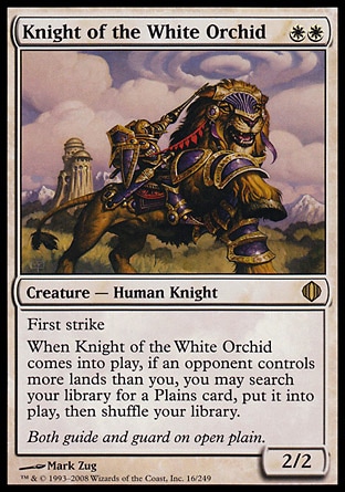 Knight of the White Orchid (2, WW) 2/2
Creature  — Human Knight
First strike<br />
When Knight of the White Orchid enters the battlefield, if an opponent controls more lands than you, you may search your library for a Plains card, put it onto the battlefield, then shuffle your library.
Shards of Alara: Rare


