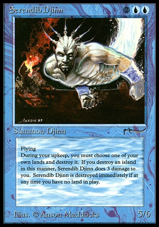 Serendib Djinn (4, 2UU) 5/6
Creature  — Djinn
Flying<br />
At the beginning of your upkeep, sacrifice a land. If you sacrifice an Island this way, Serendib Djinn deals 3 damage to you.<br />
When you control no lands, sacrifice Serendib Djinn.
Arabian Nights: Rare

