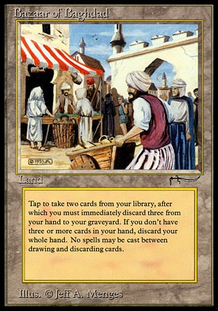 Bazaar of Baghdad (0, ) 0/0
Land
{T}: Draw two cards, then discard three cards.
Masters Edition III: Rare, Arabian Nights: Uncommon

