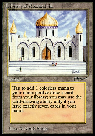 Library of Alexandria (0, ) 0/0
Land
{T}: Add {1} to your mana pool.<br />
{T}: Draw a card. Activate this ability only if you have exactly seven cards in hand.
Arabian Nights: Uncommon

