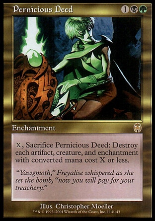 Pernicious Deed (3, 1BG) 0/0
Enchantment
{X}, Sacrifice Pernicious Deed: Destroy each artifact, creature, and enchantment with converted mana cost X or less.
Apocalypse: Rare

