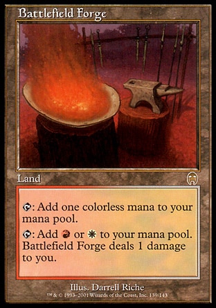 Battlefield Forge (0, ) 0/0
Land
{T}: Add {1} to your mana pool.<br />
{T}: Add {R} or {W} to your mana pool. Battlefield Forge deals 1 damage to you.
Tenth Edition: Rare, Ninth Edition: Rare, Apocalypse: Rare

