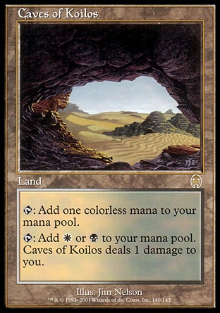 Caves of Koilos (0, ) 0/0
Land
{T}: Add {1} to your mana pool.<br />
{T}: Add {W} or {B} to your mana pool. Caves of Koilos deals 1 damage to you.
Tenth Edition: Rare, Ninth Edition: Rare, Apocalypse: Rare

