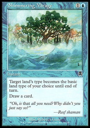 Shimmering Mirage (2, 1U) 0/0\nInstant\nTarget land becomes the basic land type of your choice until end of turn.<br />\nDraw a card.\nCommon, Apocalypse\n\n
