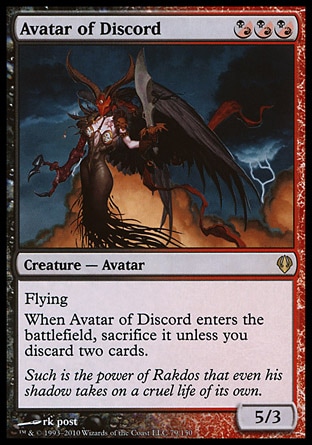 Avatar of Discord (3, (B/R)(B/R)(B/R)) 5/3\nCreature  — Avatar\n({(b/r)} can be paid with either {B} or {R}.)<br />\nFlying<br />\nWhen Avatar of Discord enters the battlefield, sacrifice it unless you discard two cards.\nArchenemy: Rare, Dissension: Rare\n\n