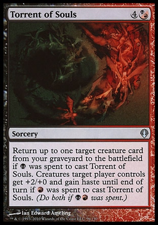 Torrent of Souls (5, 4(B/R)) 0/0\nSorcery\nReturn up to one target creature card from your graveyard to the battlefield if {B} was spent to cast Torrent of Souls. Creatures target player controls get +2/+0 and gain haste until end of turn if {R} was spent to cast Torrent of Souls. (Do both if {B}{R} was spent.)\nArchenemy: Uncommon, Shadowmoor: Uncommon\n\n