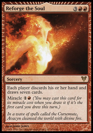 Reforge the Soul (5, 3RR) \nSorcery\nEach player discards his or her hand and draws seven cards.<br />\nMiracle {1}{R} (You may cast this card for its miracle cost when you draw it if it's the first card you drew this turn.)\nAvacyn Restored: Rare\n\n