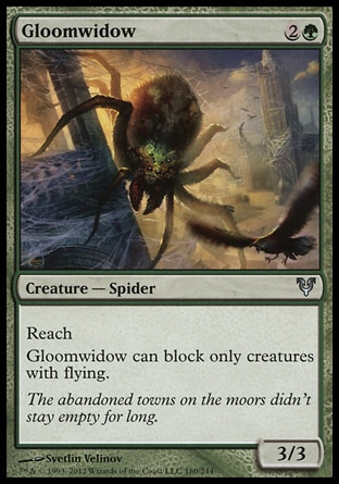 Gloomwidow (3, 2G) 3/3\nCreature  — Spider\nReach<br />\nGloomwidow can block only creatures with flying.\nAvacyn Restored: Uncommon, Shadowmoor: Uncommon\n\n