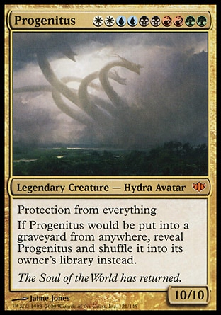 Progenitus (10, WWUUBBRRGG) 10/10
Legendary Creature  — Hydra Avatar
Protection from everything<br />
If Progenitus would be put into a graveyard from anywhere, reveal Progenitus and shuffle it into its owner's library instead.
Conflux: Mythic Rare

