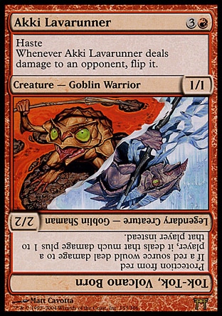 Akki Lavarunner (4, 3R) 1/1\nCreature  — Goblin Warrior\nHaste<br />\nWhenever Akki Lavarunner deals damage to an opponent, flip it.<br />\nChampions of Kamigawa: Rare\n\n
