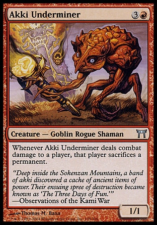 Akki Underminer (4, 3R) 1/1\nCreature  — Goblin Rogue Shaman\nWhenever Akki Underminer deals combat damage to a player, that player sacrifices a permanent.\nChampions of Kamigawa: Uncommon\n\n
