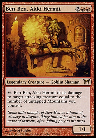 Ben-Ben, Akki Hermit (4, 2RR) 1/1\nLegendary Creature  — Goblin Shaman\n{T}: Ben-Ben, Akki Hermit deals damage to target attacking creature equal to the number of untapped Mountains you control.\nChampions of Kamigawa: Rare\n\n