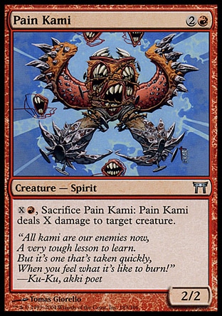 Pain Kami (3, 2R) 2/2\nCreature  — Spirit\n{X}{R}, Sacrifice Pain Kami: Pain Kami deals X damage to target creature.\nChampions of Kamigawa: Uncommon\n\n