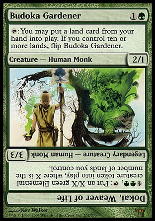 Budoka Gardener (2, 1G) 2/1\nCreature  — Human Monk\n{T}: You may put a land card from your hand onto the battlefield. If you control ten or more lands, flip Budoka Gardener.<br />\nChampions of Kamigawa: Rare\n\n