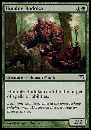 Humble Budoka (2, 1G) 2/2\nCreature  — Human Monk\nShroud (This permanent can't be the target of spells or abilities.)\nChampions of Kamigawa: Common\n\n