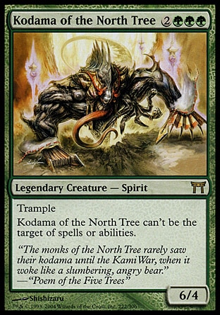 Kodama of the North Tree (5, 2GGG) 6/4\nLegendary Creature  — Spirit\nTrample; shroud (This permanent can't be the target of spells or abilities.)\nChampions of Kamigawa: Rare\n\n