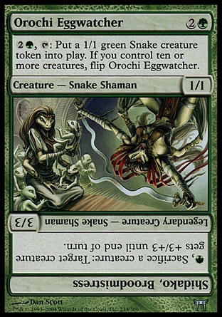 Orochi Eggwatcher (3, 2G) 1/1\nCreature  — Snake Shaman\n{2}{G}, {T}: Put a 1/1 green Snake creature token onto the battlefield. If you control ten or more creatures, flip Orochi Eggwatcher.<br />\nChampions of Kamigawa: Uncommon\n\n