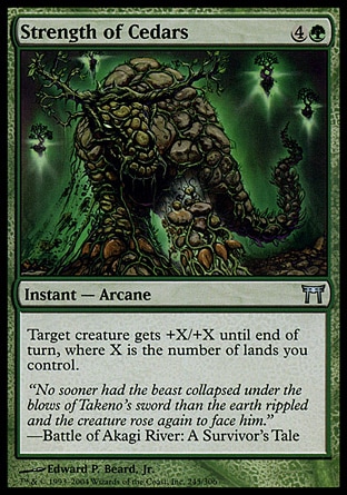 Strength of Cedars (5, 4G) 0/0\nInstant  — Arcane\nTarget creature gets +X/+X until end of turn, where X is the number of lands you control.\nChampions of Kamigawa: Uncommon\n\n