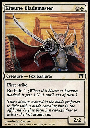 Kitsune Blademaster (3, 2W) 2/2\nCreature  — Fox Samurai\nFirst strike<br />\nBushido 1 (When this blocks or becomes blocked, it gets +1/+1 until end of turn.)\nChampions of Kamigawa: Common\n\n