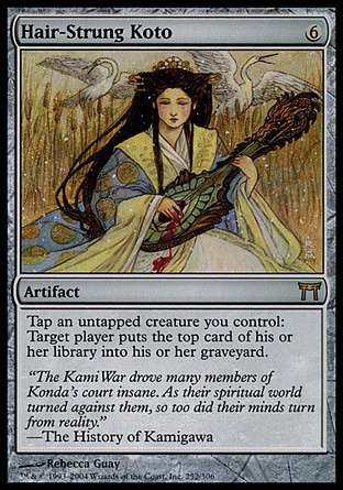 Hair-Strung Koto (6, 6) 0/0\nArtifact\nTap an untapped creature you control: Target player puts the top card of his or her library into his or her graveyard.\nChampions of Kamigawa: Rare\n\n