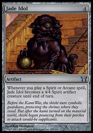 Jade Idol (4, 4) 0/0\nArtifact\nWhenever you cast a Spirit or Arcane spell, Jade Idol becomes a 4/4 Spirit artifact creature until end of turn.\nChampions of Kamigawa: Uncommon\n\n