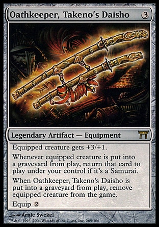 Oathkeeper, Takeno's Daisho (3, 3) 0/0\nLegendary Artifact  — Equipment\nEquipped creature gets +3/+1.<br />\nWhenever equipped creature dies, return that card to the battlefield under your control if it's a Samurai card.<br />\nWhen Oathkeeper, Takeno's Daisho is put into a graveyard from the battlefield, exile equipped creature.<br />\nEquip {2}\nChampions of Kamigawa: Rare\n\n