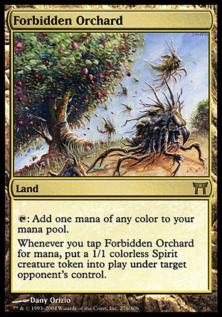 Forbidden Orchard (0, ) 0/0
Land
{T}: Add one mana of any color to your mana pool.<br />
Whenever you tap Forbidden Orchard for mana, put a 1/1 colorless Spirit creature token onto the battlefield under target opponent's control.
Champions of Kamigawa: Rare

