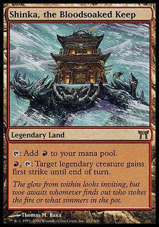 Shinka, the Bloodsoaked Keep (0, ) 0/0\nLegendary Land\n{T}: Add {R} to your mana pool.<br />\n{R}, {T}: Target legendary creature gains first strike until end of turn.\nChampions of Kamigawa: Rare\n\n