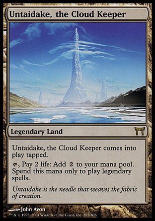 Untaidake, the Cloud Keeper (0, ) 0/0\nLegendary Land\nUntaidake, the Cloud Keeper enters the battlefield tapped.<br />\n{T}, Pay 2 life: Add {2} to your mana pool. Spend this mana only to cast legendary spells.\nChampions of Kamigawa: Rare\n\n