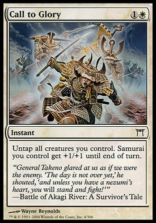 Call to Glory (2, 1W) 0/0\nInstant\nUntap all creatures you control. Samurai creatures you control get +1/+1 until end of turn.\nChampions of Kamigawa: Common\n\n