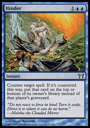 Hinder (3, 1UU) 0/0\nInstant\nCounter target spell. If that spell is countered this way, put that card on the top or bottom of its owner's library instead of into that player's graveyard.\nChampions of Kamigawa: Uncommon\n\n