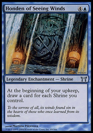 Honden of Seeing Winds (5, 4U) 0/0\nLegendary Enchantment  — Shrine\nAt the beginning of your upkeep, draw a card for each Shrine you control.\nChampions of Kamigawa: Uncommon\n\n